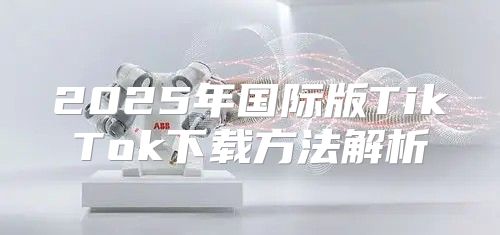 2025年国际版TikTok下载方法解析