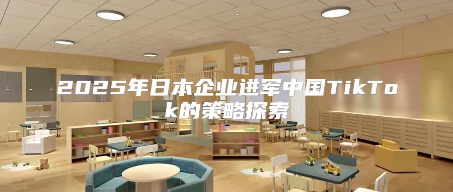 2025年日本企业进军中国TikTok的策略探索