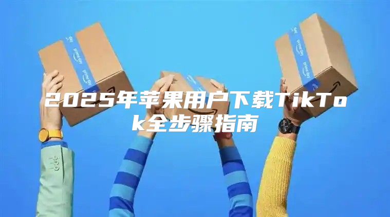 2025年苹果用户下载TikTok全步骤指南