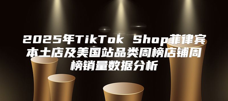 2025年TikTok Shop菲律宾本土店及美国站品类周榜店铺周榜销量数据分析