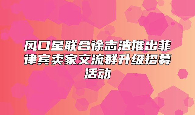 风口星联合徐志浩推出菲律宾卖家交流群升级招募活动