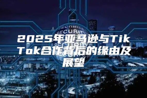 2025年亚马逊与TikTok合作背后的缘由及展望