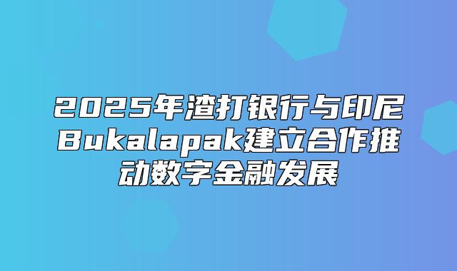 2025年渣打银行与印尼Bukalapak建立合作推动数字金融发展