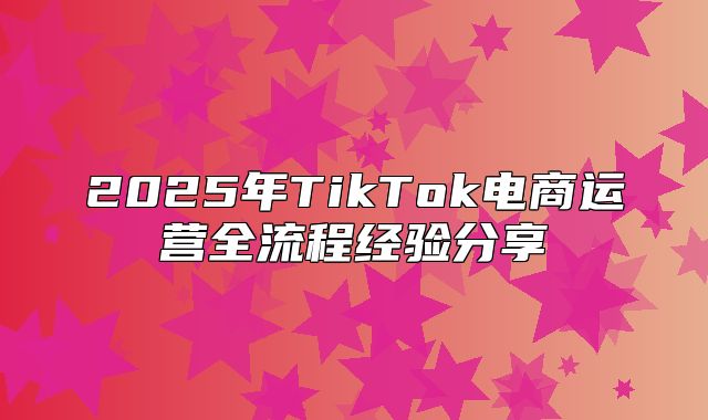 2025年TikTok电商运营全流程经验分享