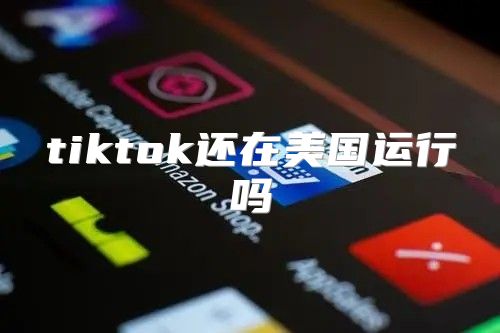tiktok还在美国运行吗