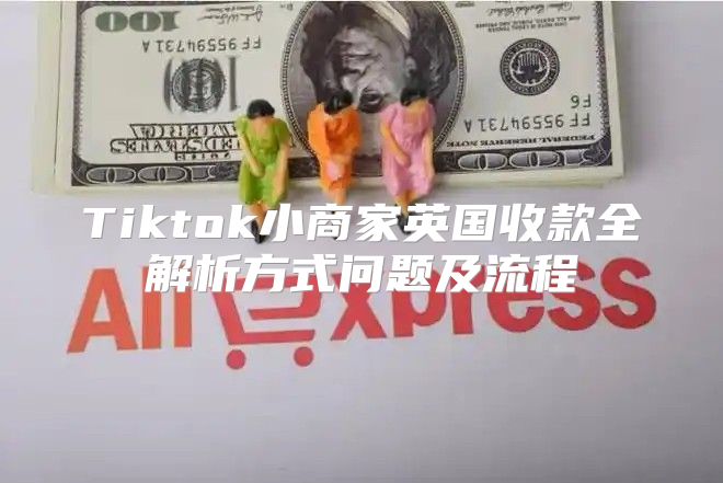 Tiktok小商家英国收款全解析方式问题及流程