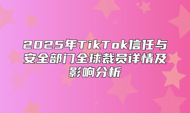 2025年TikTok信任与安全部门全球裁员详情及影响分析