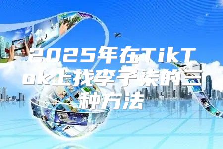 2025年在TikTok上找李子柒的三种方法