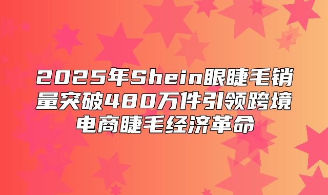 2025年Shein眼睫毛销量突破480万件引领跨境电商睫毛经济革命