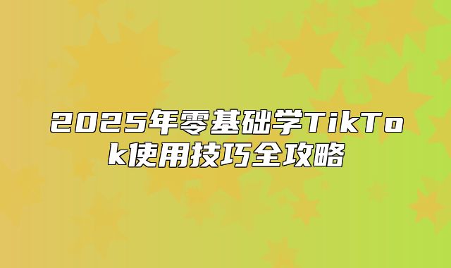 2025年零基础学TikTok使用技巧全攻略