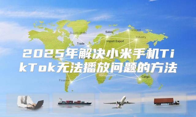 2025年解决小米手机TikTok无法播放问题的方法