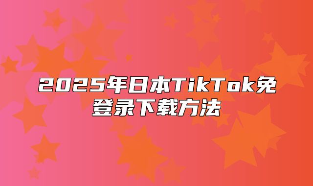 2025年日本TikTok免登录下载方法