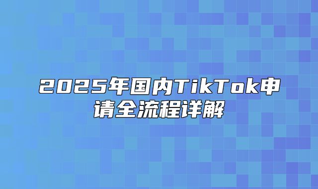 2025年国内TikTok申请全流程详解