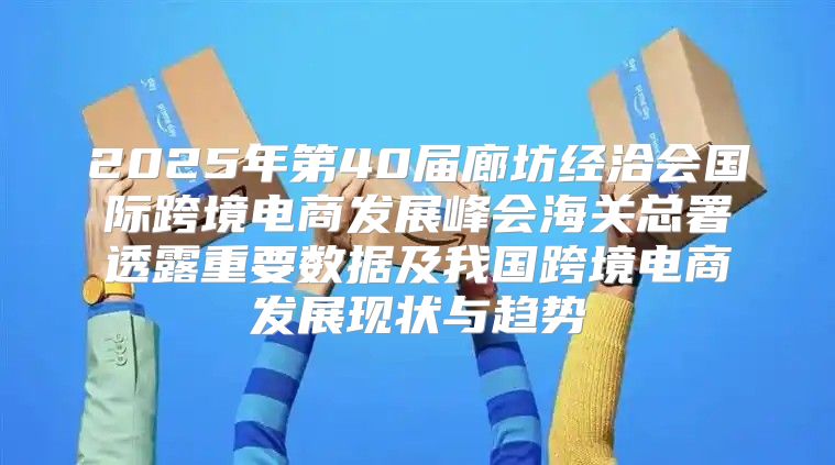2025年第40届廊坊经洽会国际跨境电商发展峰会海关总署透露重要数据及我国跨境电商发展现状与趋势