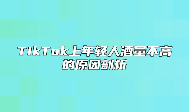 TikTok上年轻人酒量不高的原因剖析