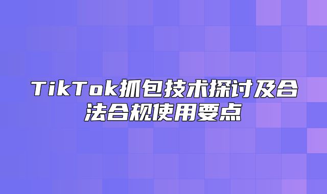 TikTok抓包技术探讨及合法合规使用要点