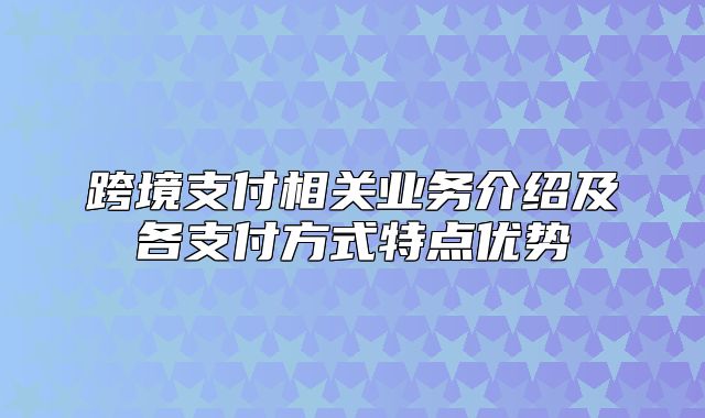 跨境支付相关业务介绍及各支付方式特点优势