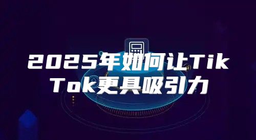 2025年如何让TikTok更具吸引力