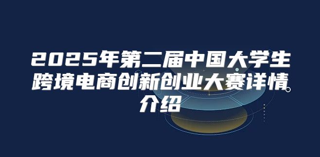 2025年第二届中国大学生跨境电商创新创业大赛详情介绍