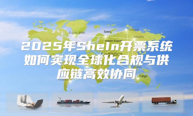 2025年SheIn开票系统如何实现全球化合规与供应链高效协同