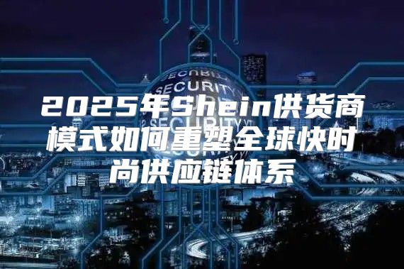 2025年Shein供货商模式如何重塑全球快时尚供应链体系