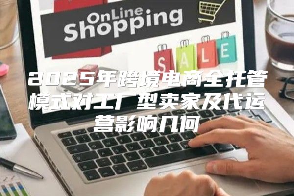 2025年跨境电商全托管模式对工厂型卖家及代运营影响几何