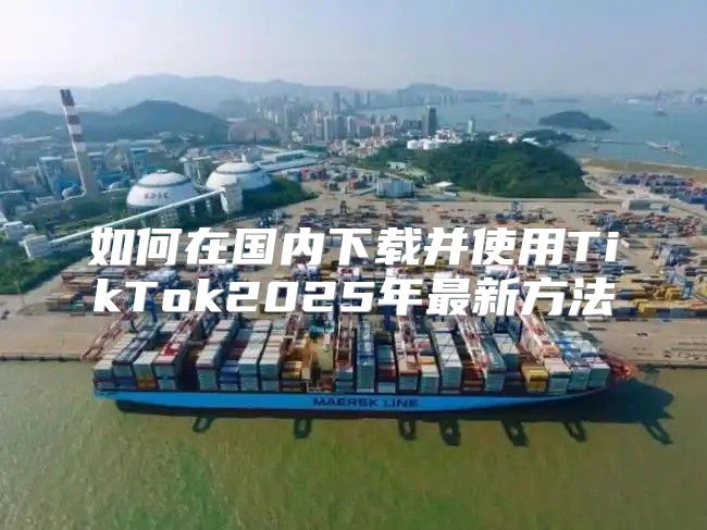 如何在国内下载并使用TikTok2025年最新方法