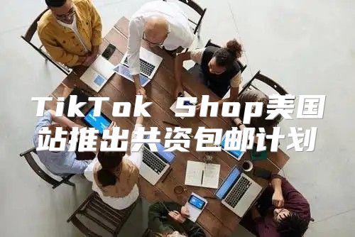 TikTok Shop美国站推出共资包邮计划