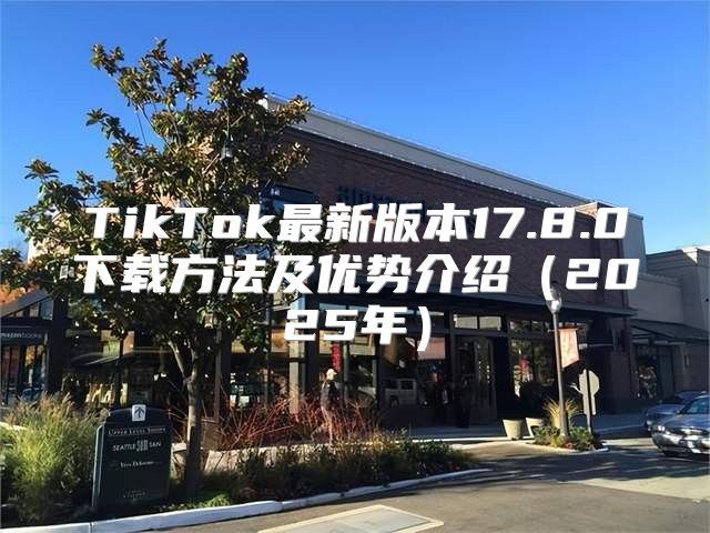 TikTok最新版本17.8.0下载方法及优势介绍2025年