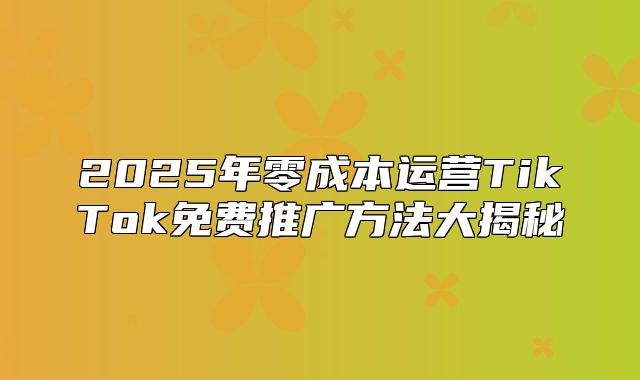 2025年零成本运营TikTok免费推广方法大揭秘