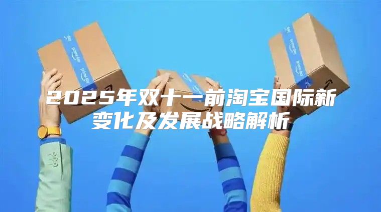 2025年双十一前淘宝国际新变化及发展战略解析