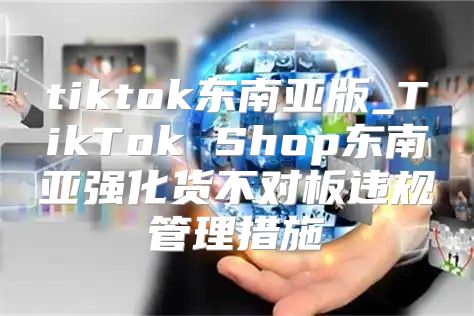 tiktok东南亚版_TikTok Shop东南亚强化货不对板违规管理措施