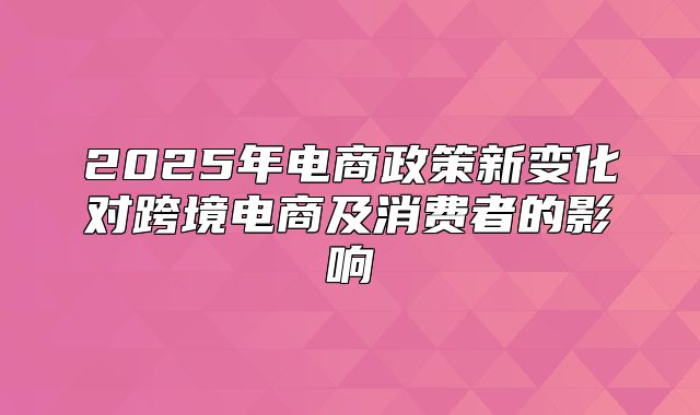 2025年电商政策新变化对跨境电商及消费者的影响