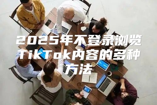 2025年不登录浏览TikTok内容的多种方法