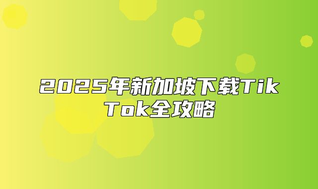 2025年新加坡下载TikTok全攻略