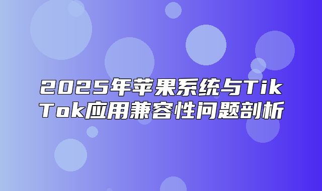 2025年苹果系统与TikTok应用兼容性问题剖析