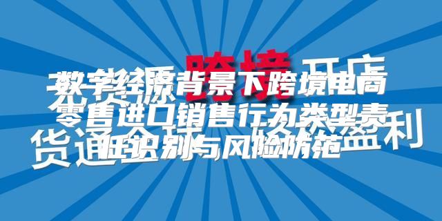 数字经济背景下跨境电商零售进口销售行为类型责任识别与风险防范
