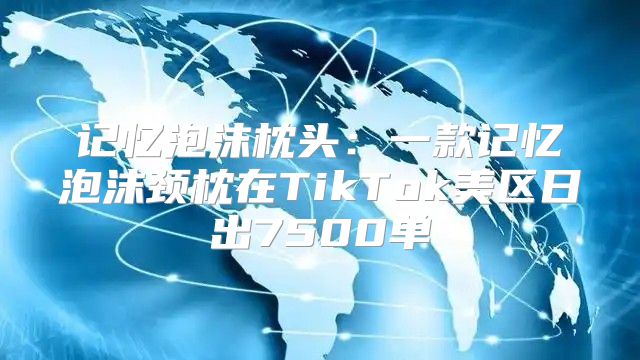 记忆泡沫枕头：一款记忆泡沫颈枕在TikTok美区日出7500单