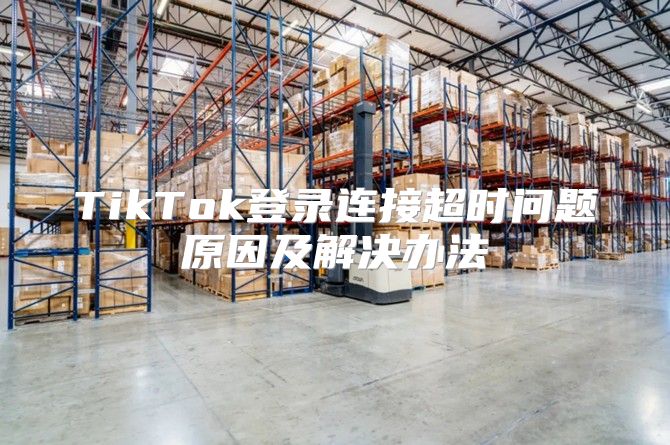 TikTok登录连接超时问题原因及解决办法