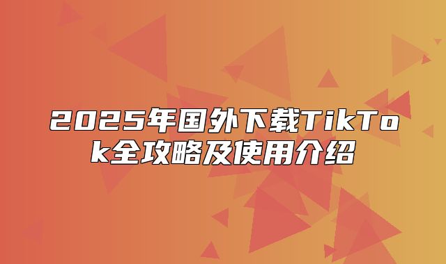 2025年国外下载TikTok全攻略及使用介绍