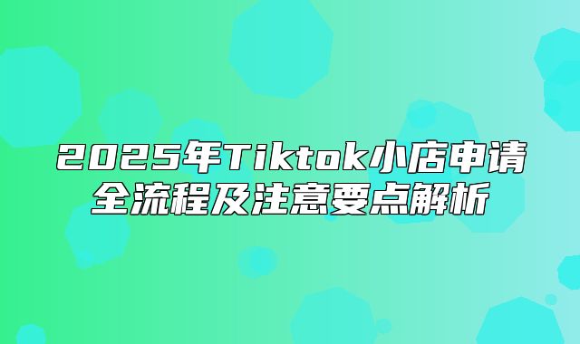 2025年Tiktok小店申请全流程及注意要点解析