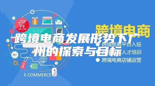 跨境电商发展形势下广州的探索与目标