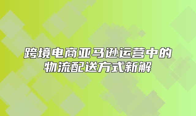 跨境电商亚马逊运营中的物流配送方式新解