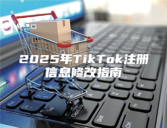 2025年TikTok注册信息修改指南