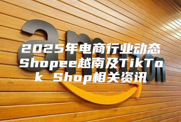 2025年电商行业动态Shopee越南及TikTok Shop相关资讯