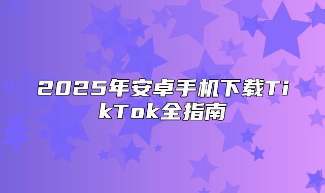 2025年安卓手机下载TikTok全指南