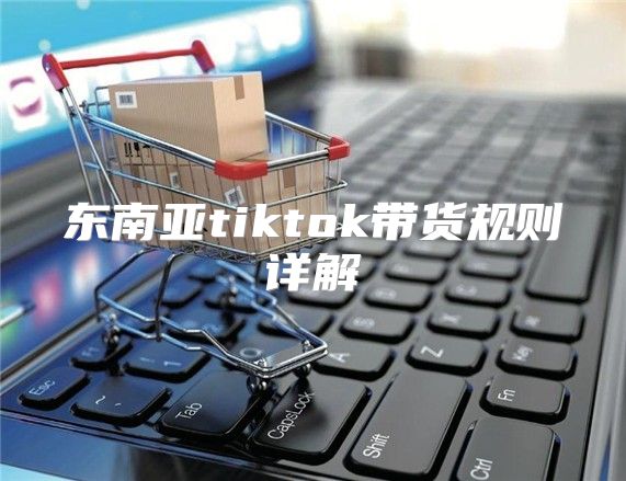 东南亚tiktok带货规则详解