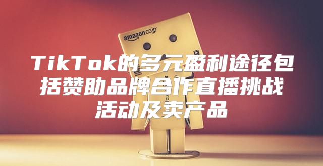 TikTok的多元盈利途径包括赞助品牌合作直播挑战活动及卖产品