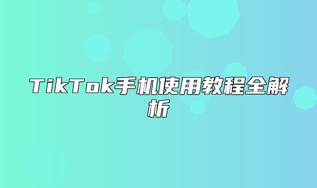 TikTok手机使用教程全解析