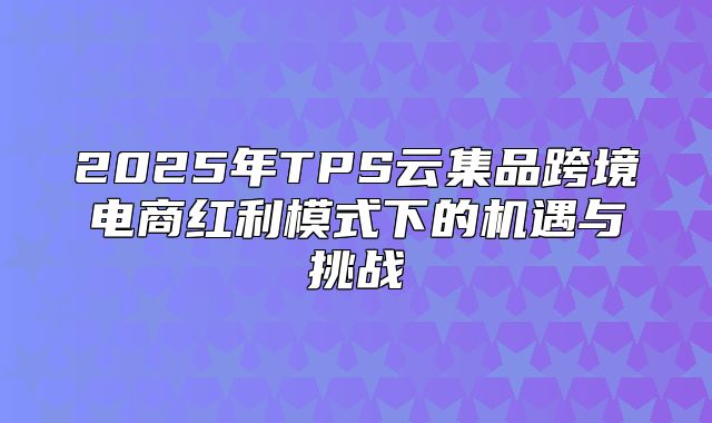 2025年TPS云集品跨境电商红利模式下的机遇与挑战
